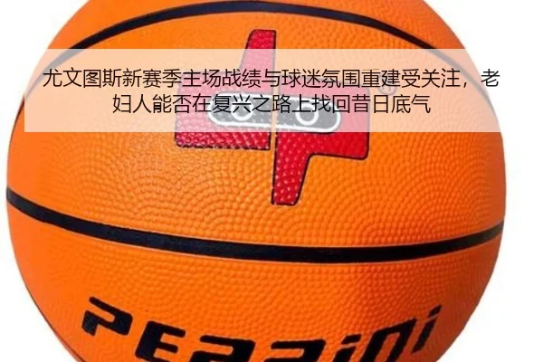 尤文图斯新赛季主场战绩与球迷氛围重建受关注，老妇人能否在复兴之路上找回昔日底气